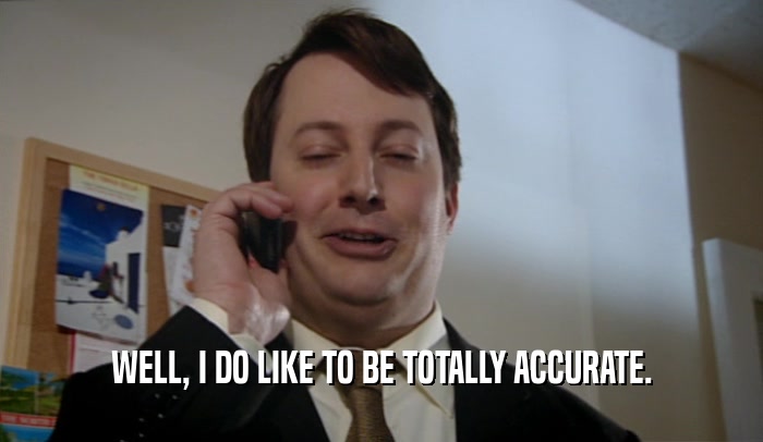 WELL, I DO LIKE TO BE TOTALLY ACCURATE.  