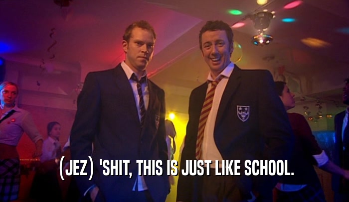 (JEZ) 'SHIT, THIS IS JUST LIKE SCHOOL.  