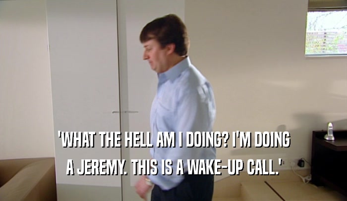'WHAT THE HELL AM I DOING? I'M DOING A JEREMY. THIS IS A WAKE-UP CALL.' 