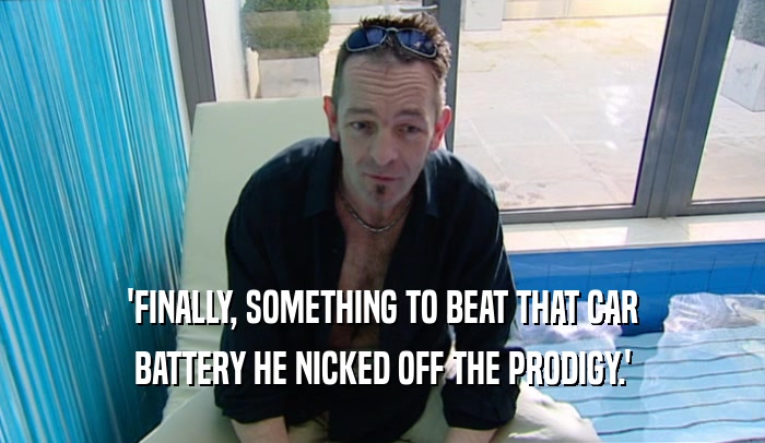 'FINALLY, SOMETHING TO BEAT THAT CAR BATTERY HE NICKED OFF THE PRODIGY.' 