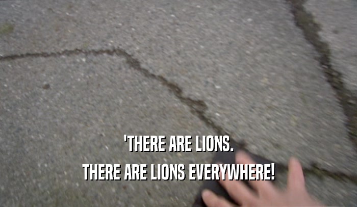 'THERE ARE LIONS. THERE ARE LIONS EVERYWHERE! 