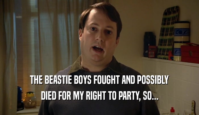 THE BEASTIE BOYS FOUGHT AND POSSIBLY DIED FOR MY RIGHT TO PARTY, SO... 