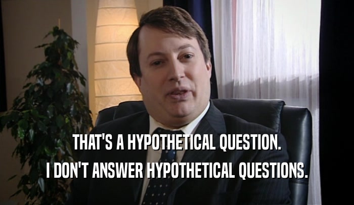 THAT'S A HYPOTHETICAL QUESTION. I DON'T ANSWER HYPOTHETICAL QUESTIONS. 