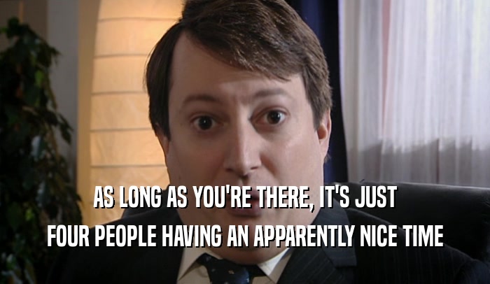 AS LONG AS YOU'RE THERE, IT'S JUST FOUR PEOPLE HAVING AN APPARENTLY NICE TIME 