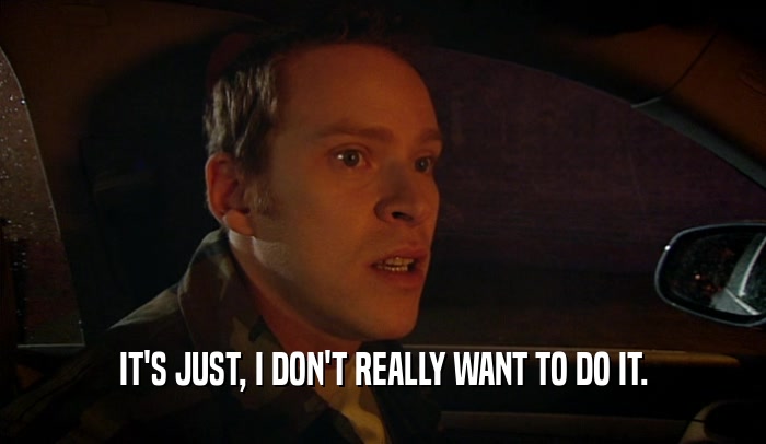 IT'S JUST, I DON'T REALLY WANT TO DO IT.  