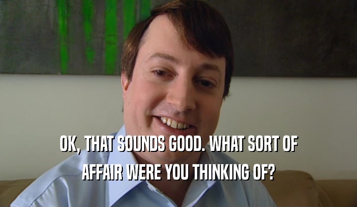 OK, THAT SOUNDS GOOD. WHAT SORT OF AFFAIR WERE YOU THINKING OF? 