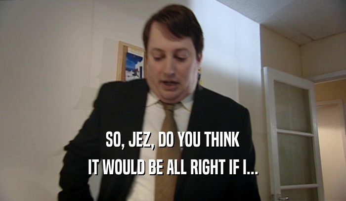 SO, JEZ, DO YOU THINK IT WOULD BE ALL RIGHT IF I... 