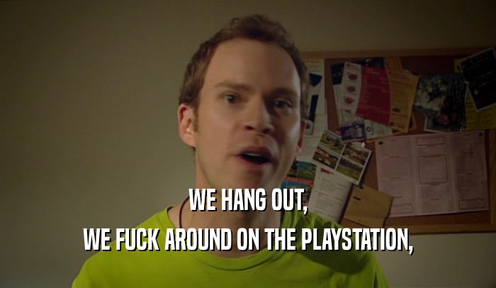 WE HANG OUT, WE FUCK AROUND ON THE PLAYSTATION, 