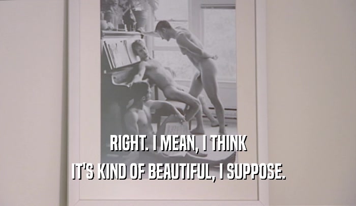 RIGHT. I MEAN, I THINK IT'S KIND OF BEAUTIFUL, I SUPPOSE. 