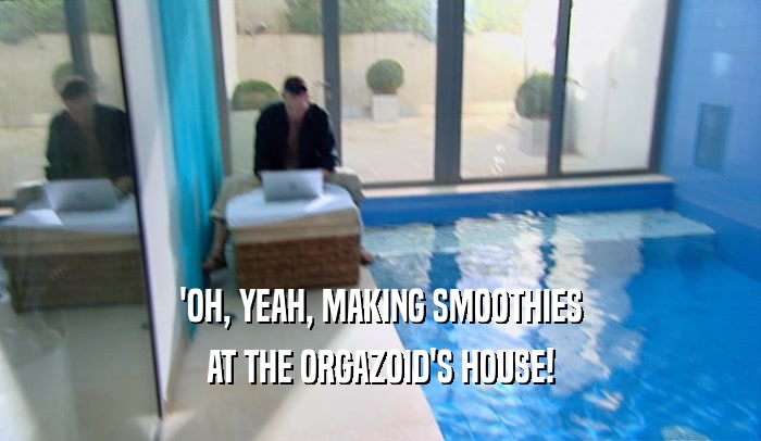 'OH, YEAH, MAKING SMOOTHIES AT THE ORGAZOID'S HOUSE! 