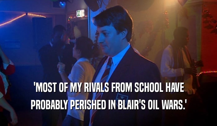 'MOST OF MY RIVALS FROM SCHOOL HAVE PROBABLY PERISHED IN BLAIR'S OIL WARS.' 