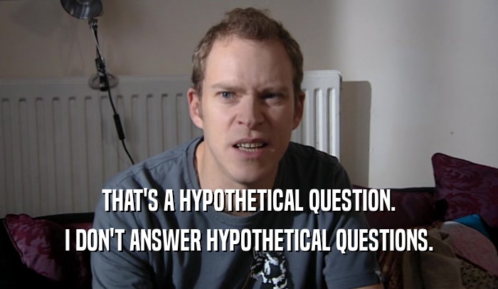 THAT'S A HYPOTHETICAL QUESTION. I DON'T ANSWER HYPOTHETICAL QUESTIONS. 