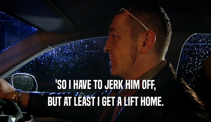 'SO I HAVE TO JERK HIM OFF, BUT AT LEAST I GET A LIFT HOME. 
