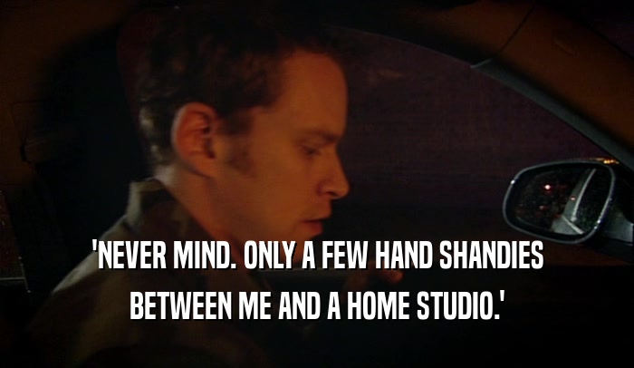 'NEVER MIND. ONLY A FEW HAND SHANDIES BETWEEN ME AND A HOME STUDIO.' 
