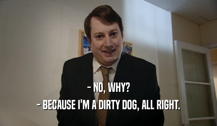 - NO, WHY? - BECAUSE I'M A DIRTY DOG, ALL RIGHT. 