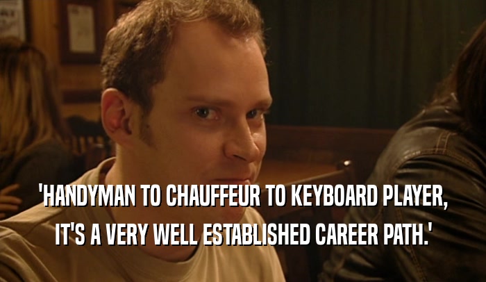 'HANDYMAN TO CHAUFFEUR TO KEYBOARD PLAYER,
 IT'S A VERY WELL ESTABLISHED CAREER PATH.'
 