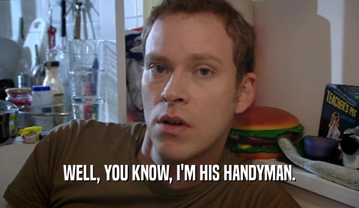 WELL, YOU KNOW, I'M HIS HANDYMAN.  