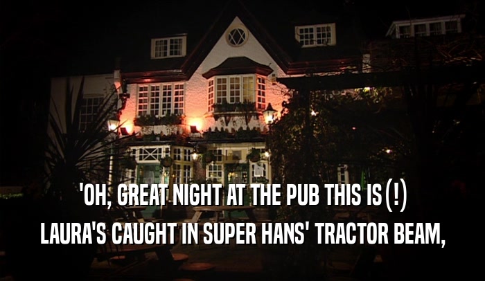 'OH, GREAT NIGHT AT THE PUB THIS IS(!)
 LAURA'S CAUGHT IN SUPER HANS' TRACTOR BEAM,
 