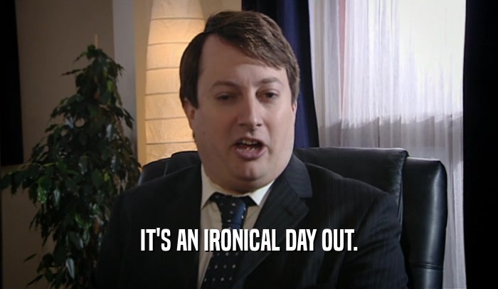 IT'S AN IRONICAL DAY OUT.  