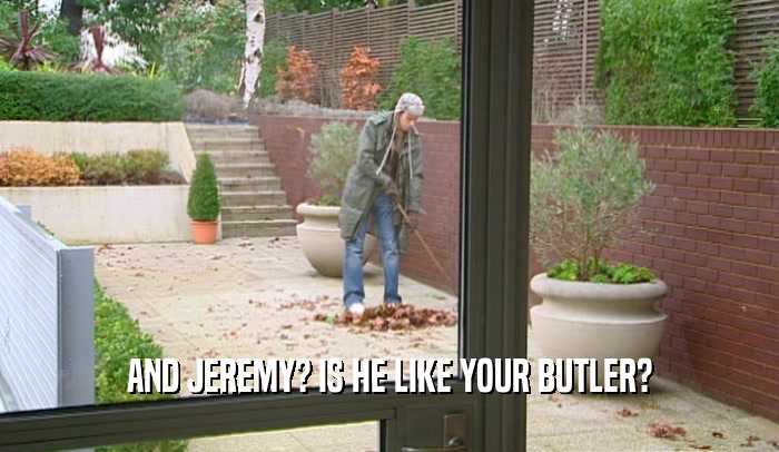 AND JEREMY? IS HE LIKE YOUR BUTLER?  