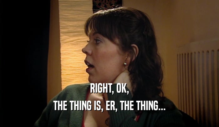 RIGHT, OK, THE THING IS, ER, THE THING... 