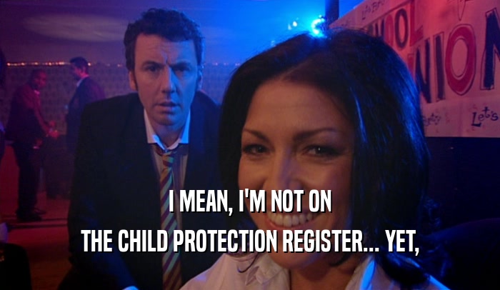 I MEAN, I'M NOT ON THE CHILD PROTECTION REGISTER... YET, 