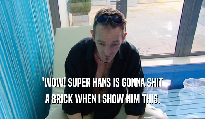 'WOW! SUPER HANS IS GONNA SHIT A BRICK WHEN I SHOW HIM THIS. 
