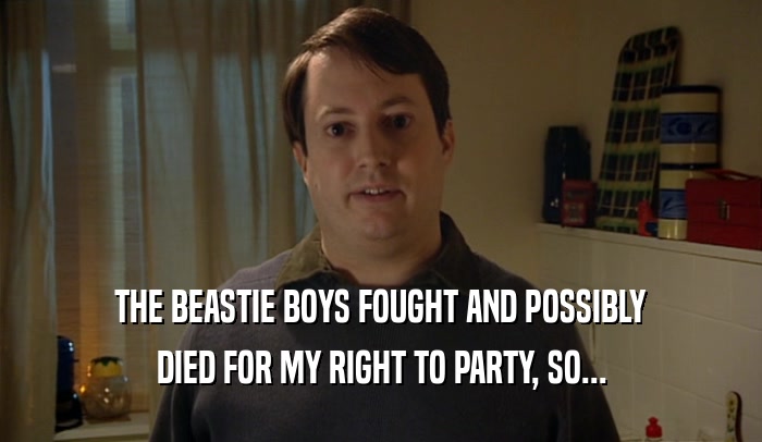 THE BEASTIE BOYS FOUGHT AND POSSIBLY DIED FOR MY RIGHT TO PARTY, SO... 