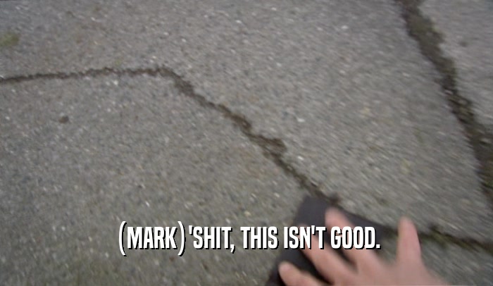 (MARK)'SHIT, THIS ISN'T GOOD.  