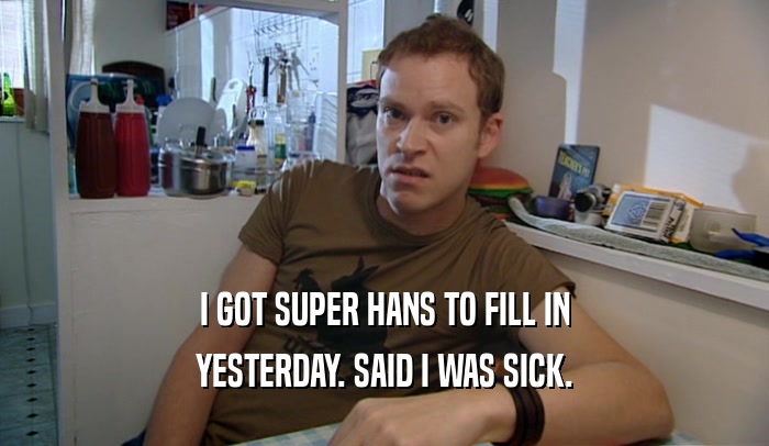 I GOT SUPER HANS TO FILL IN YESTERDAY. SAID I WAS SICK. 