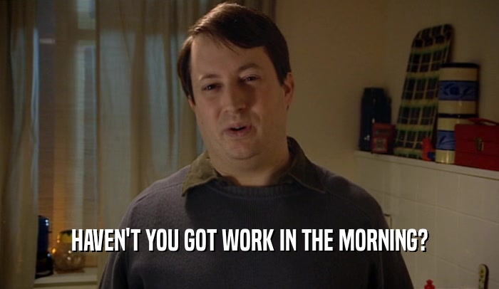 HAVEN'T YOU GOT WORK IN THE MORNING?  