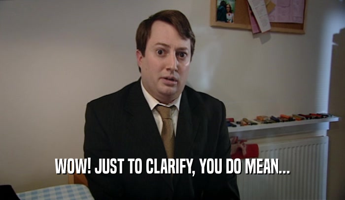 WOW! JUST TO CLARIFY, YOU DO MEAN...  