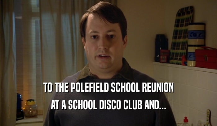 TO THE POLEFIELD SCHOOL REUNION
 AT A SCHOOL DISCO CLUB AND...
 