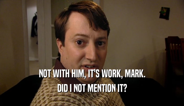 NOT WITH HIM, IT'S WORK, MARK.
 DID I NOT MENTION IT?
 