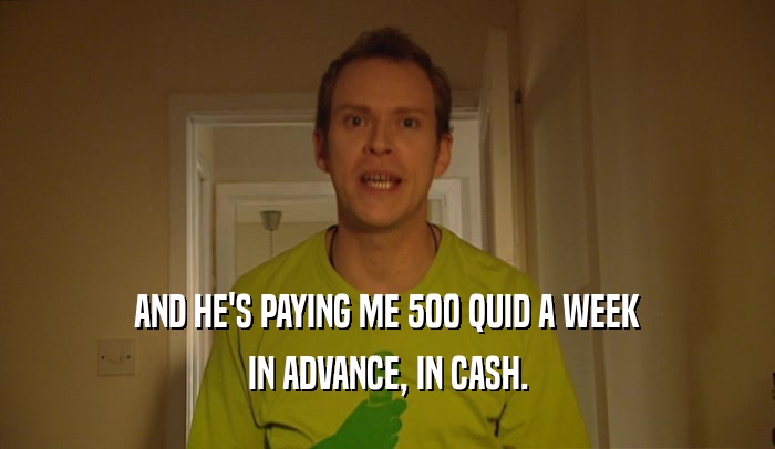 AND HE'S PAYING ME 500 QUID A WEEK IN ADVANCE, IN CASH. 