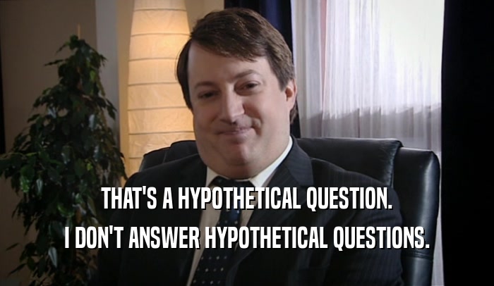 THAT'S A HYPOTHETICAL QUESTION. I DON'T ANSWER HYPOTHETICAL QUESTIONS. 