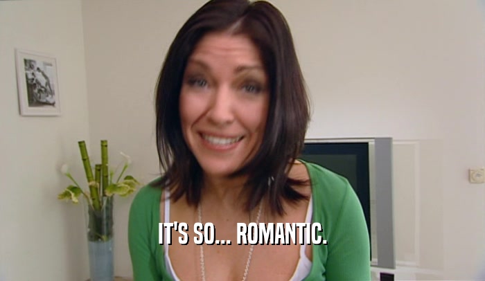 IT'S SO... ROMANTIC.  