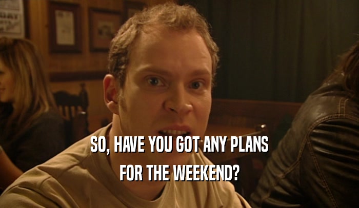 SO, HAVE YOU GOT ANY PLANS FOR THE WEEKEND? 