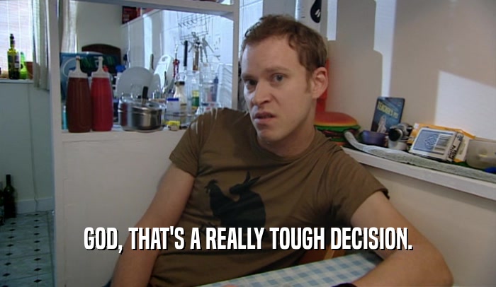 GOD, THAT'S A REALLY TOUGH DECISION.  