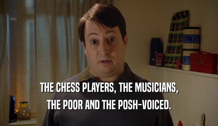 THE CHESS PLAYERS, THE MUSICIANS, THE POOR AND THE POSH-VOICED. 