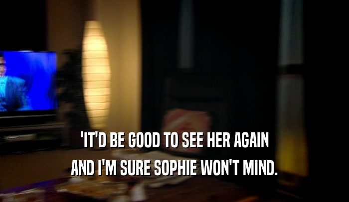 'IT'D BE GOOD TO SEE HER AGAIN
 AND I'M SURE SOPHIE WON'T MIND.
 