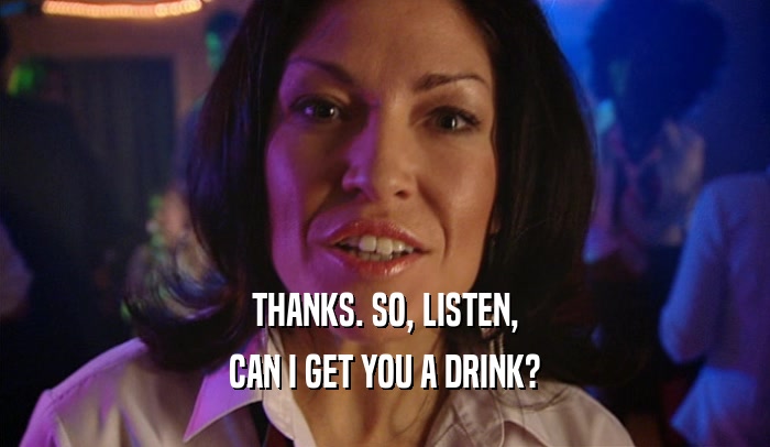 THANKS. SO, LISTEN, CAN I GET YOU A DRINK? 