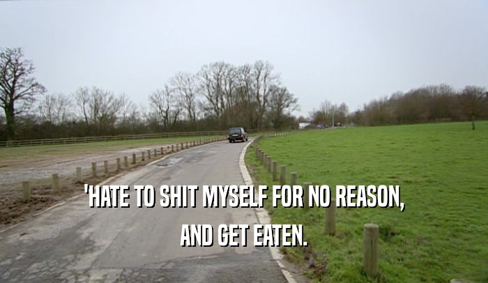 'HATE TO SHIT MYSELF FOR NO REASON, AND GET EATEN. 