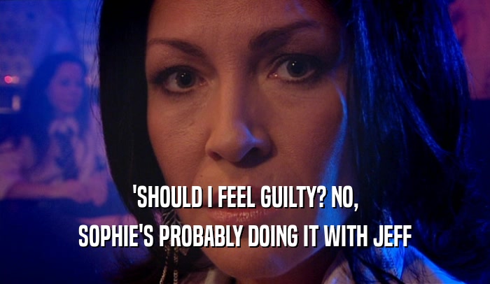'SHOULD I FEEL GUILTY? NO,
 SOPHIE'S PROBABLY DOING IT WITH JEFF
 