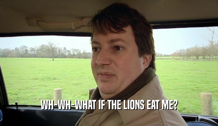 WH-WH-WHAT IF THE LIONS EAT ME?  