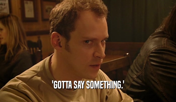 'GOTTA SAY SOMETHING.'  