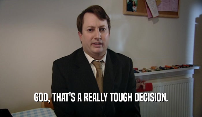 GOD, THAT'S A REALLY TOUGH DECISION.  