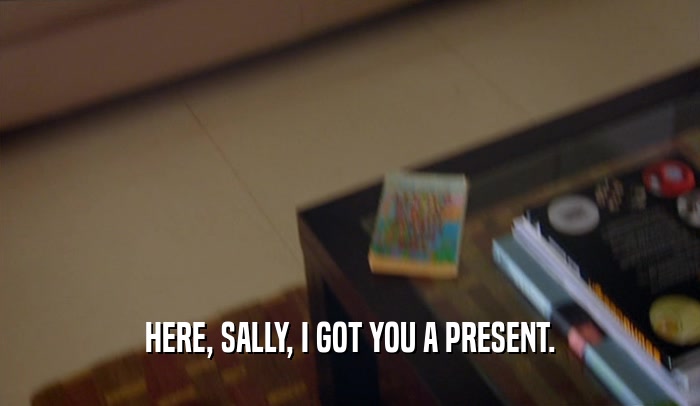 HERE, SALLY, I GOT YOU A PRESENT.
  