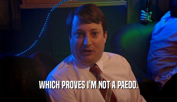 WHICH PROVES I'M NOT A PAEDO.  
