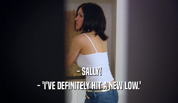 - SALLY! - 'I'VE DEFINITELY HIT A NEW LOW.' 